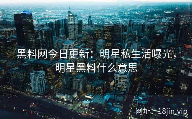 黑料网今日更新：明星私生活曝光，明星黑料什么意思