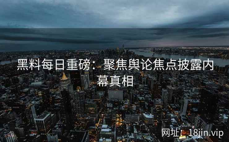 黑料每日重磅：聚焦舆论焦点披露内幕真相