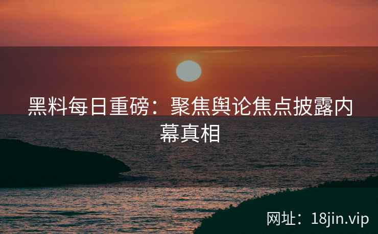 黑料每日重磅：聚焦舆论焦点披露内幕真相