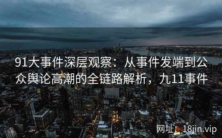 91大事件深层观察：从事件发端到公众舆论高潮的全链路解析，九11事件