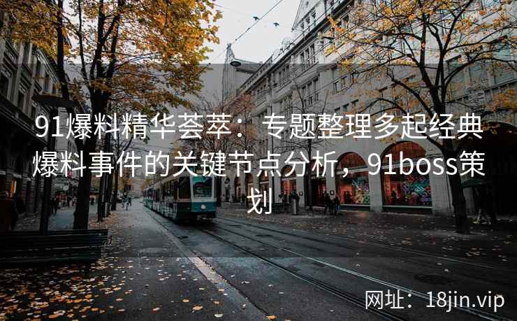 91爆料精华荟萃：专题整理多起经典爆料事件的关键节点分析，91boss策划