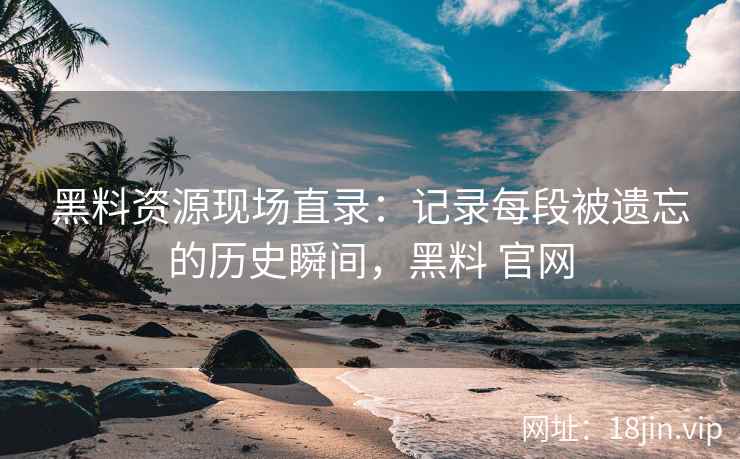 黑料资源现场直录：记录每段被遗忘的历史瞬间，黑料 官网