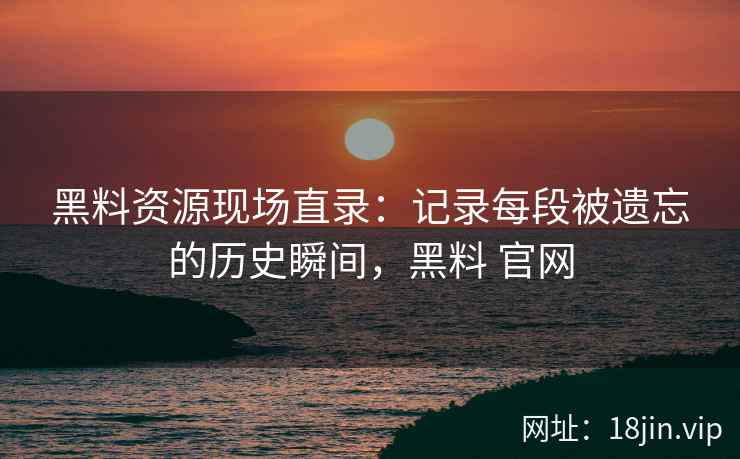黑料资源现场直录：记录每段被遗忘的历史瞬间，黑料 官网