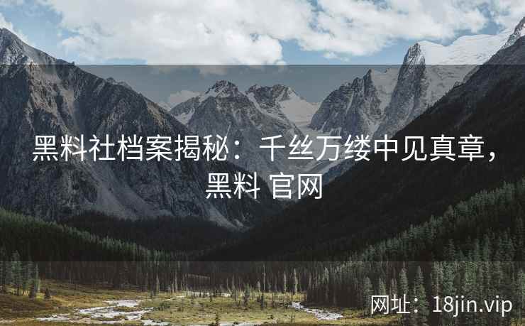 黑料社档案揭秘：千丝万缕中见真章，黑料 官网