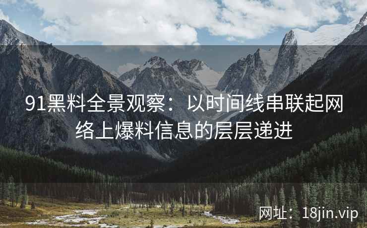 91黑料全景观察：以时间线串联起网络上爆料信息的层层递进