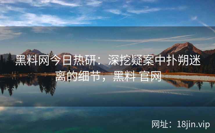 黑料网今日热研：深挖疑案中扑朔迷离的细节，黑料 官网