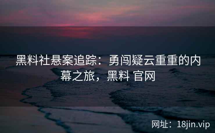 黑料社悬案追踪：勇闯疑云重重的内幕之旅，黑料 官网