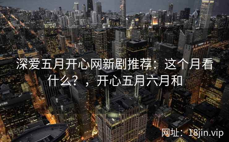 深爱五月开心网新剧推荐：这个月看什么？，开心五月六月和