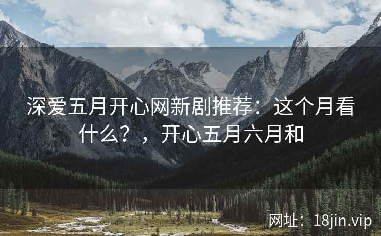 深爱五月开心网新剧推荐：这个月看什么？，开心五月六月和