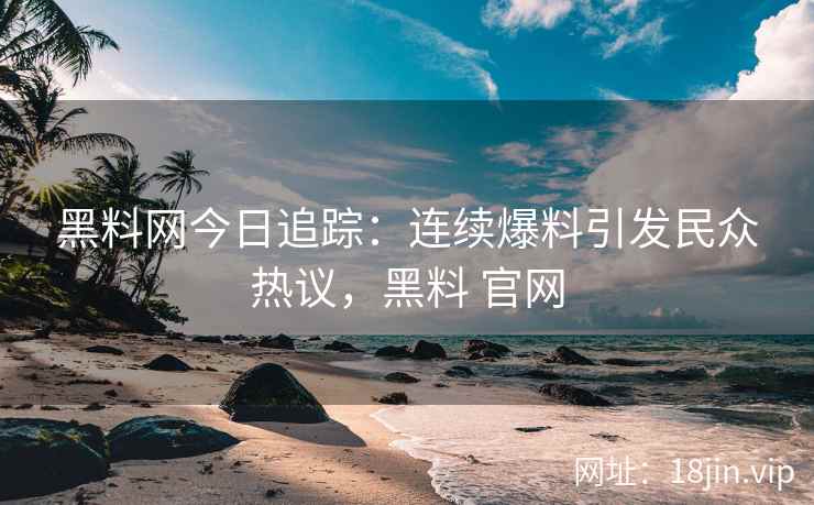 黑料网今日追踪：连续爆料引发民众热议，黑料 官网