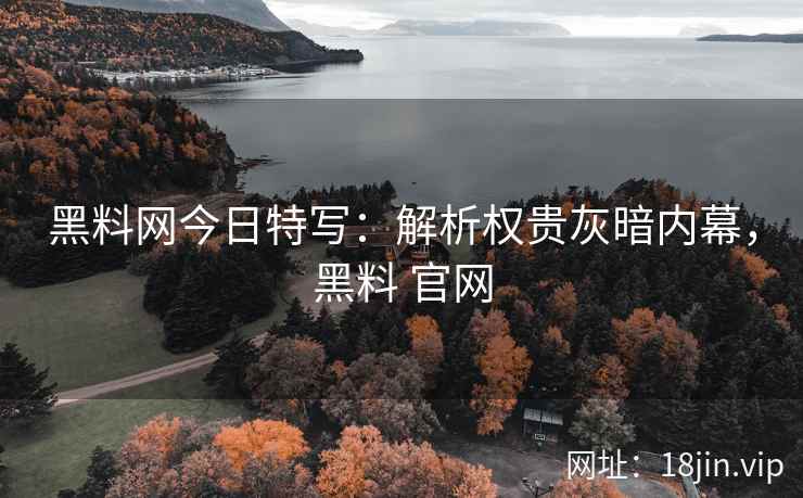 黑料网今日特写：解析权贵灰暗内幕，黑料 官网