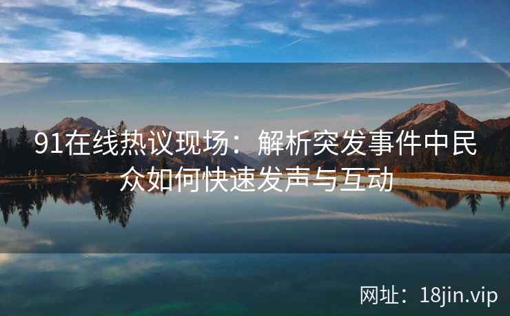 91在线热议现场：解析突发事件中民众如何快速发声与互动