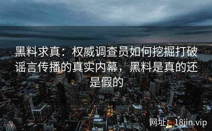 黑料求真：权威调查员如何挖掘打破谣言传播的真实内幕，黑料是真的还是假的