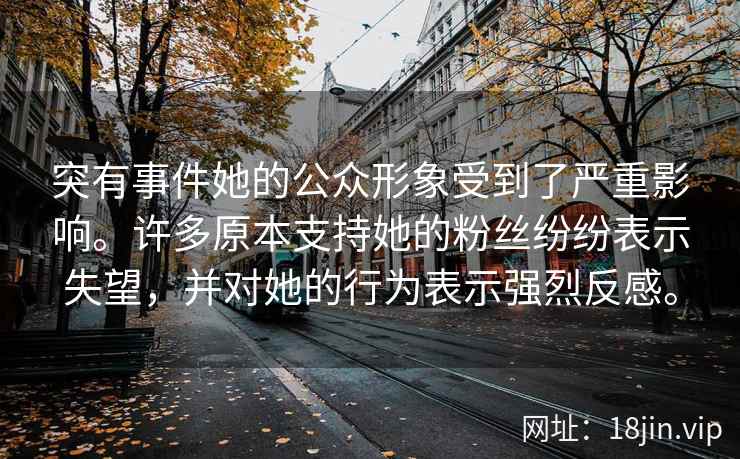 突有事件她的公众形象受到了严重影响。许多原本支持她的粉丝纷纷表示失望，并对她的行为表示强烈反感。