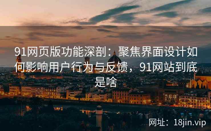 91网页版功能深剖：聚焦界面设计如何影响用户行为与反馈，91网站到底是啥