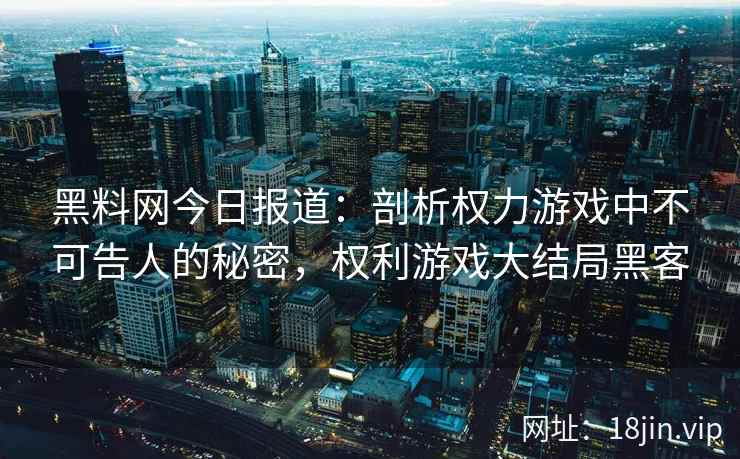黑料网今日报道：剖析权力游戏中不可告人的秘密，权利游戏大结局黑客