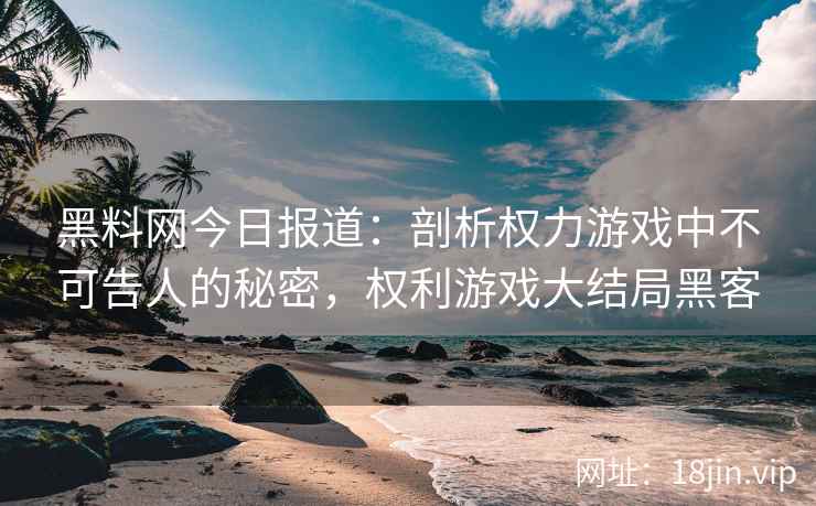 黑料网今日报道：剖析权力游戏中不可告人的秘密，权利游戏大结局黑客