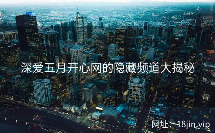 深爱五月开心网的隐藏频道大揭秘