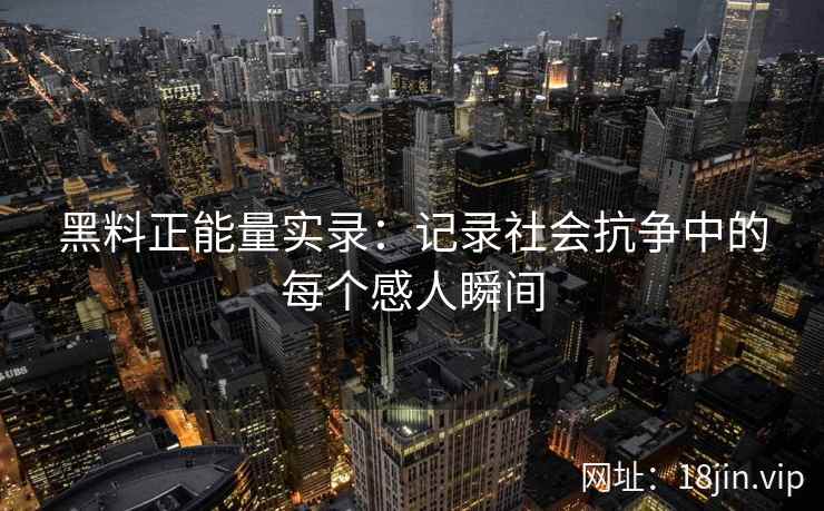 黑料正能量实录：记录社会抗争中的每个感人瞬间