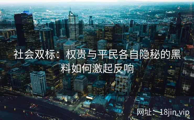 社会双标：权贵与平民各自隐秘的黑料如何激起反响
