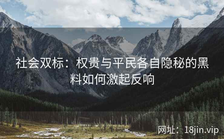 社会双标：权贵与平民各自隐秘的黑料如何激起反响