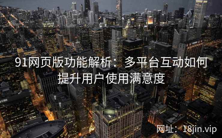 91网页版功能解析：多平台互动如何提升用户使用满意度