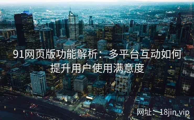 91网页版功能解析：多平台互动如何提升用户使用满意度