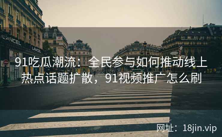 91吃瓜潮流：全民参与如何推动线上热点话题扩散，91视频推广怎么刷