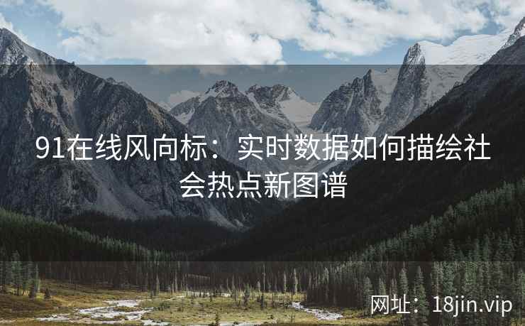 91在线风向标：实时数据如何描绘社会热点新图谱