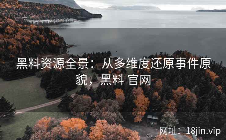 黑料资源全景：从多维度还原事件原貌，黑料 官网