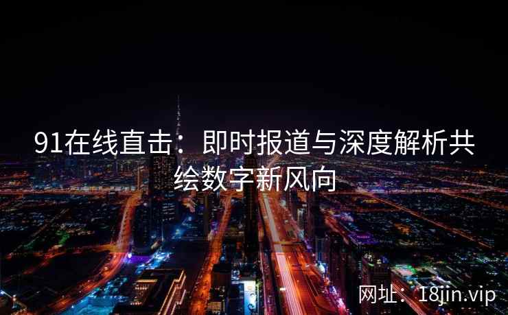 91在线直击：即时报道与深度解析共绘数字新风向