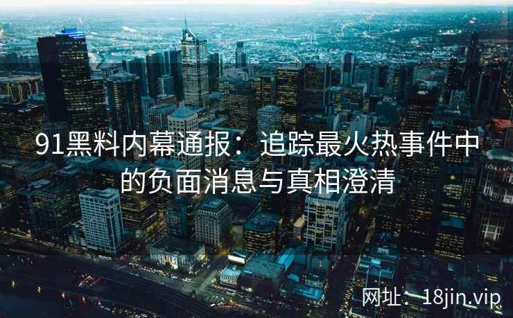 91黑料内幕通报：追踪最火热事件中的负面消息与真相澄清
