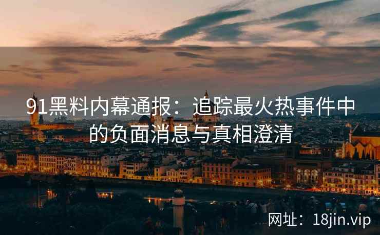 91黑料内幕通报：追踪最火热事件中的负面消息与真相澄清