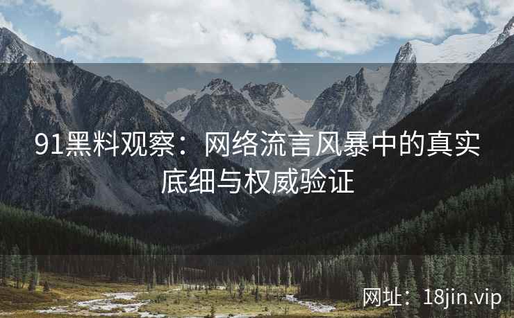 91黑料观察：网络流言风暴中的真实底细与权威验证
