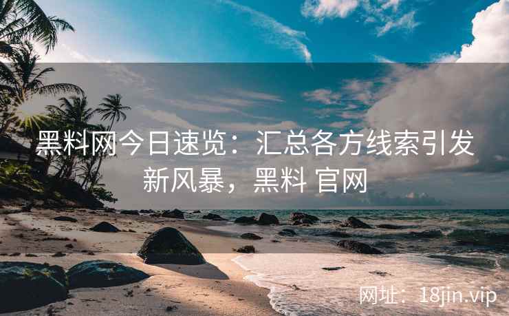 黑料网今日速览：汇总各方线索引发新风暴，黑料 官网