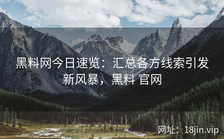 黑料网今日速览：汇总各方线索引发新风暴，黑料 官网