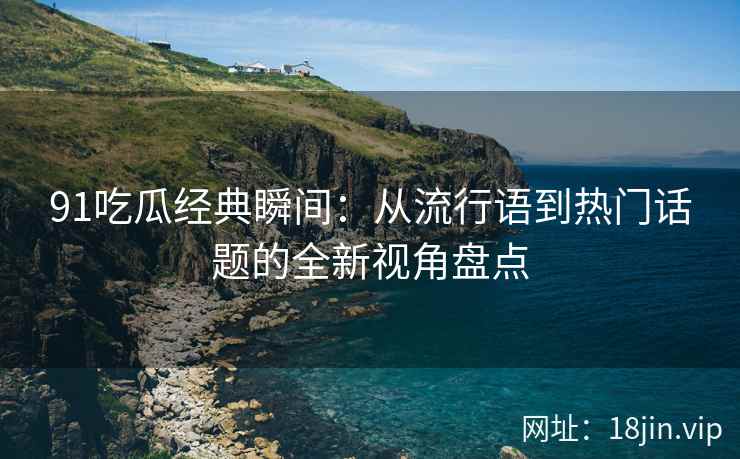 91吃瓜经典瞬间：从流行语到热门话题的全新视角盘点
