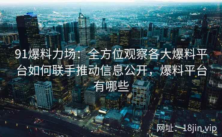 91爆料力场：全方位观察各大爆料平台如何联手推动信息公开，爆料平台有哪些