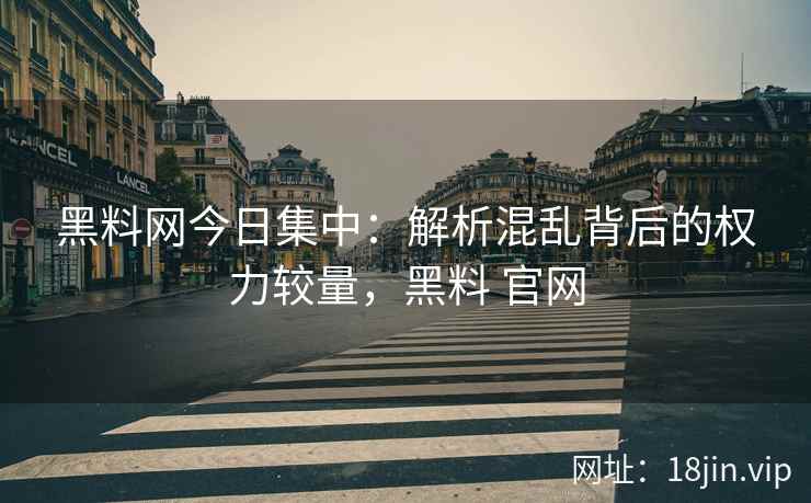 黑料网今日集中：解析混乱背后的权力较量，黑料 官网