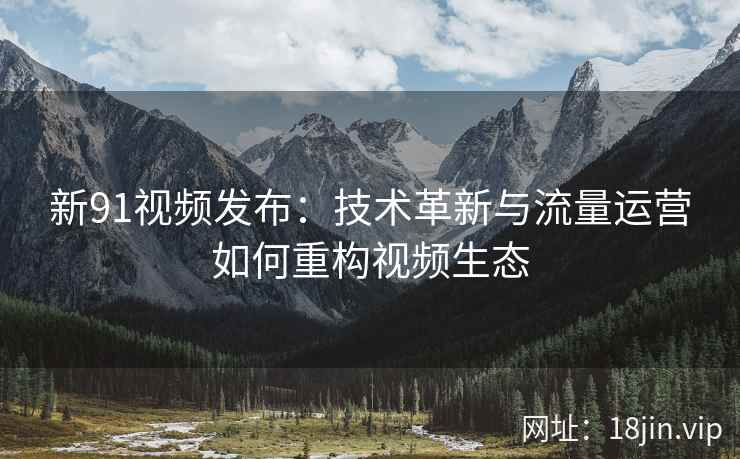 新91视频发布：技术革新与流量运营如何重构视频生态