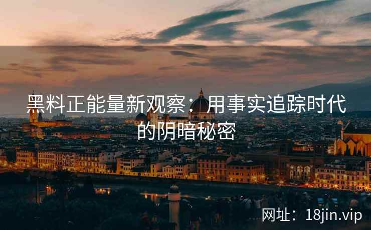 黑料正能量新观察：用事实追踪时代的阴暗秘密