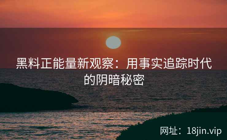 黑料正能量新观察：用事实追踪时代的阴暗秘密