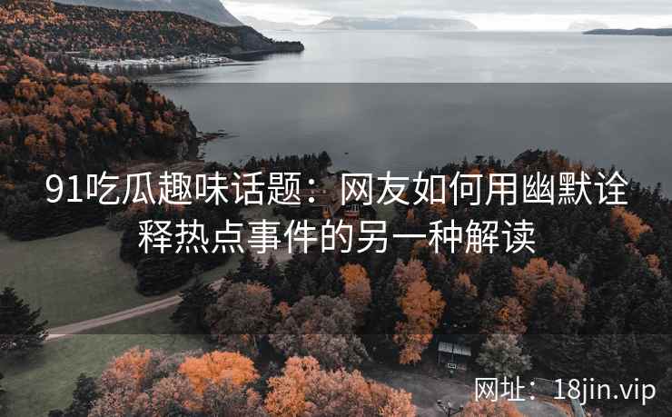 91吃瓜趣味话题：网友如何用幽默诠释热点事件的另一种解读