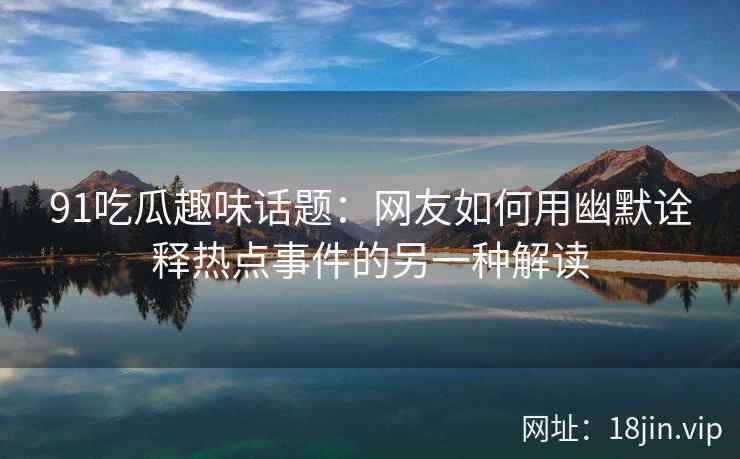 91吃瓜趣味话题：网友如何用幽默诠释热点事件的另一种解读