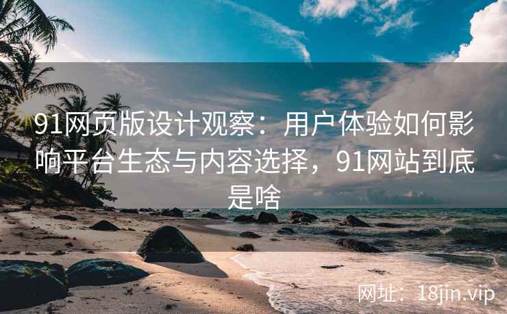 91网页版设计观察：用户体验如何影响平台生态与内容选择，91网站到底是啥