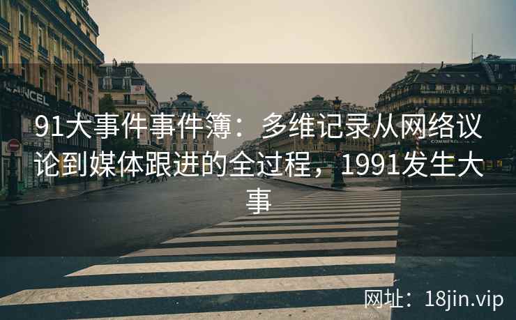91大事件事件簿：多维记录从网络议论到媒体跟进的全过程，1991发生大事