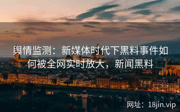舆情监测：新媒体时代下黑料事件如何被全网实时放大，新闻黑料