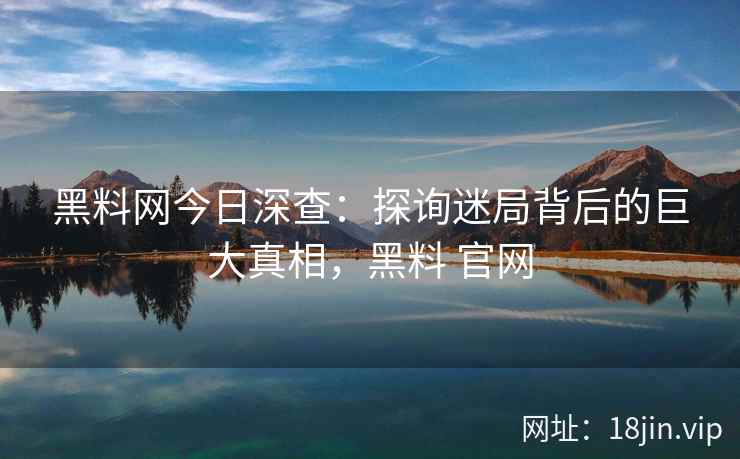 黑料网今日深查：探询迷局背后的巨大真相，黑料 官网