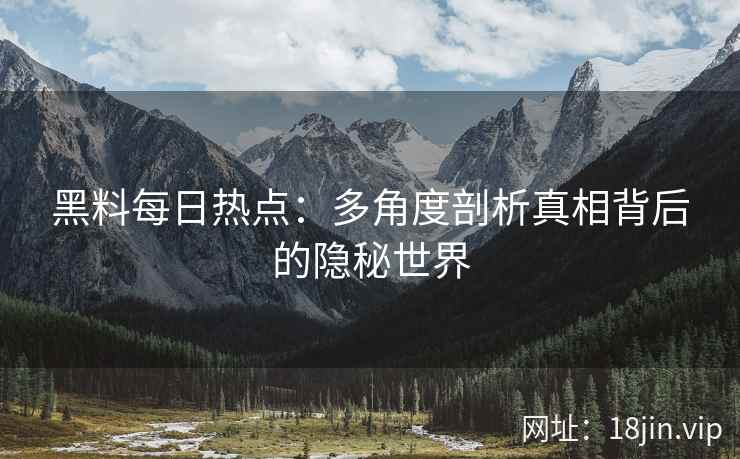 黑料每日热点：多角度剖析真相背后的隐秘世界