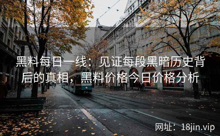 黑料每日一线：见证每段黑暗历史背后的真相，黑料价格今日价格分析